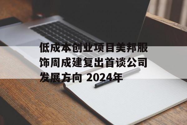 低成本创业项目美邦服饰周成建复出首谈公司发展方向 2024年