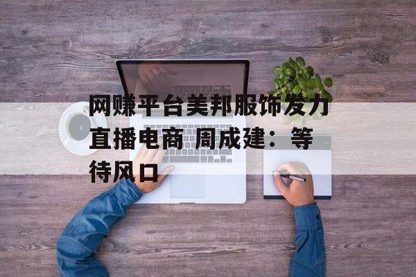 网赚平台美邦服饰发力直播电商 周成建：等待风口