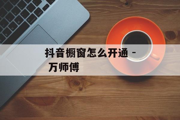 抖音橱窗怎么开通 - 万师傅