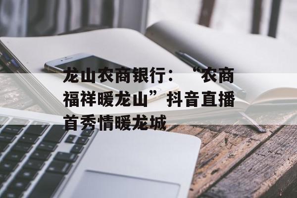 龙山农商银行：“农商福祥暖龙山”抖音直播首秀情暖龙城