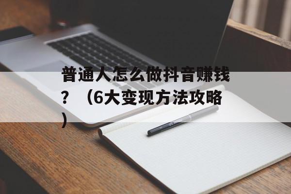 普通人怎么做抖音赚钱？（6大变现方法攻略）