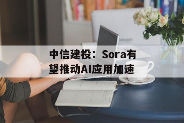 中信建投：Sora有望推动AI应用加速
