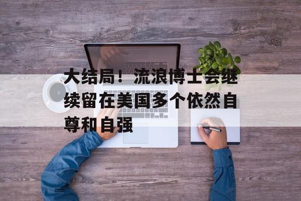 大结局！流浪博士会继续留在美国多个依然自尊和自强