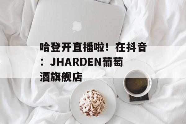 哈登开直播啦！在抖音：JHARDEN葡萄酒旗舰店