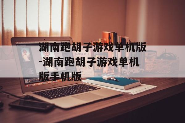 湖南跑胡子游戏单机版-湖南跑胡子游戏单机版手机版
