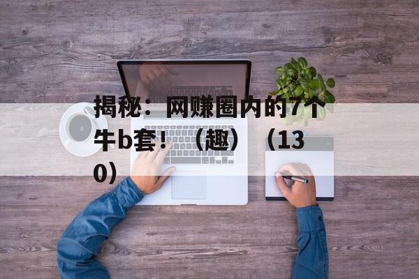 揭秘：网赚圈内的7个牛b套！（趣）（130）