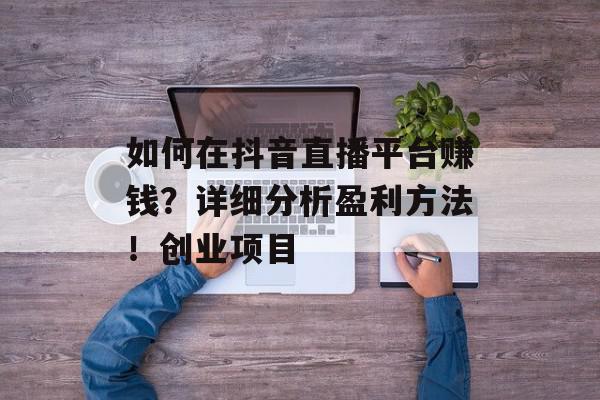 如何在抖音直播平台赚钱？详细分析盈利方法！创业项目