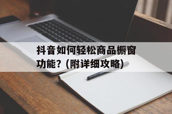抖音如何轻松商品橱窗功能？(附详细攻略)