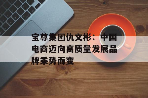 宝尊集团仇文彬：中国电商迈向高质量发展品牌乘势而变