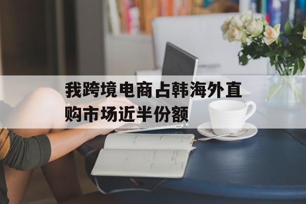我跨境电商占韩海外直购市场近半份额