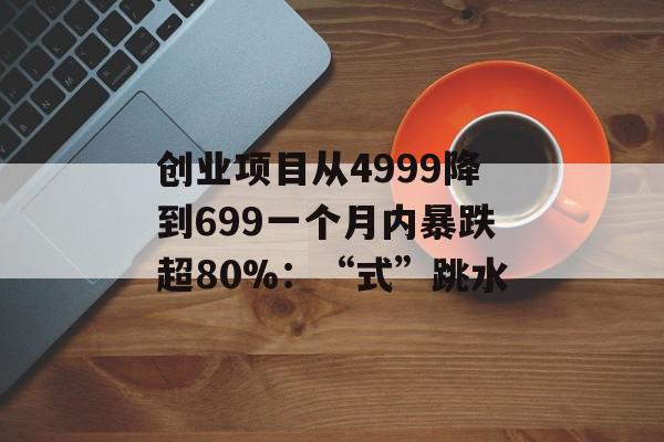 创业项目从4999降到699一个月内暴跌超80%：“式”跳水