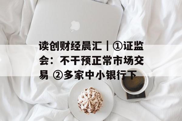 读创财经晨汇｜①证监会：不干预正常市场交易 ②多家中小银行下