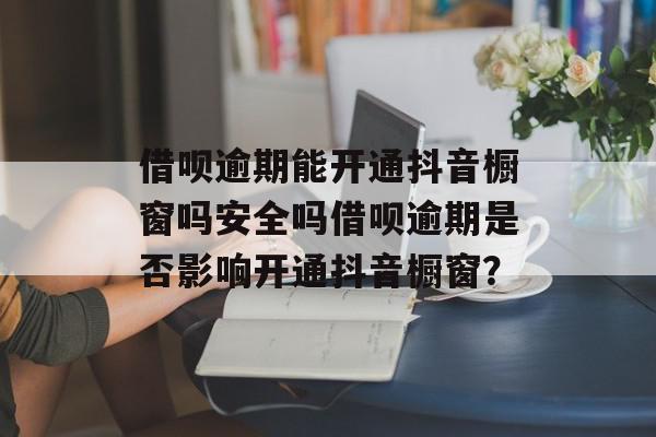 借呗逾期能开通抖音橱窗吗安全吗借呗逾期是否影响开通抖音橱窗？
