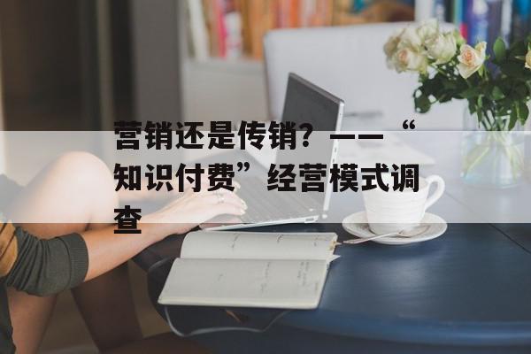 营销还是传销？——“知识付费”经营模式调查