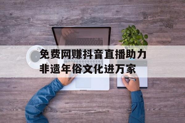 免费网赚抖音直播助力非遗年俗文化进万家