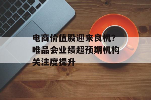 电商价值股迎来良机？唯品会业绩超预期机构关注度提升