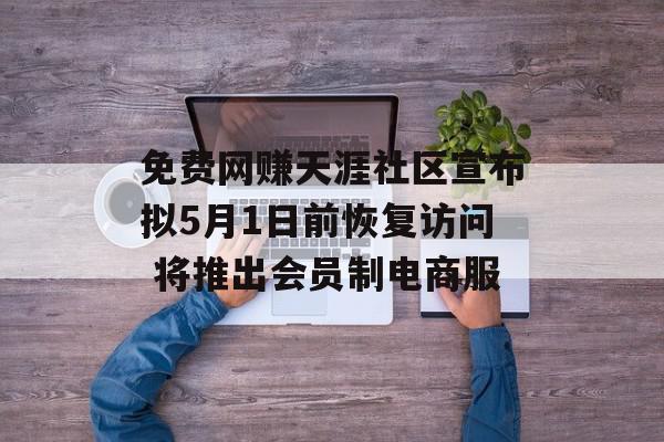 免费网赚天涯社区宣布拟5月1日前恢复访问 将推出会员制电商服