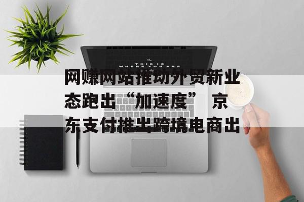 网赚网站推动外贸新业态跑出“加速度” 京东支付推出跨境电商出