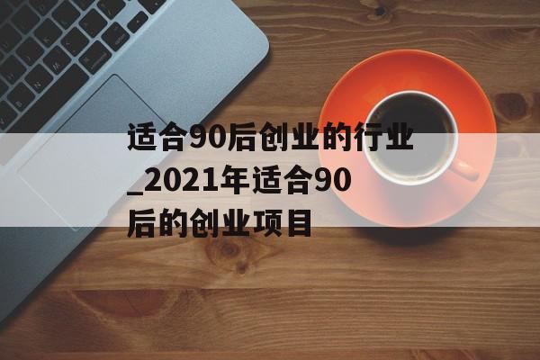 适合90后创业的行业_2021年适合90后的创业项目