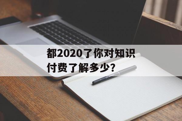 都2020了你对知识付费了解多少？