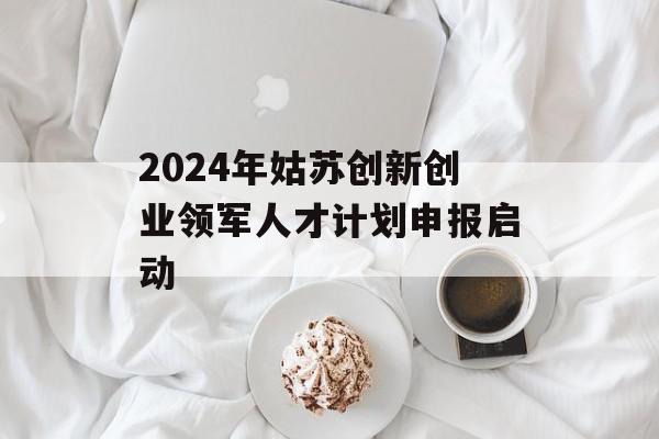 2024年姑苏创新创业领军人才计划申报启动