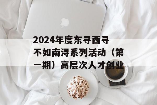 2024年度东寻西寻不如南浔系列活动（第一期）高层次人才创业