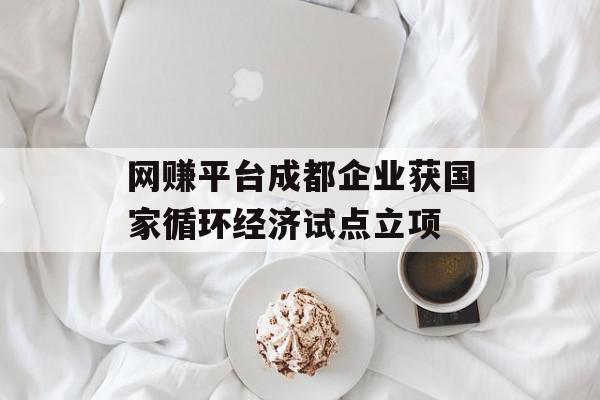 网赚平台成都企业获国家循环经济试点立项