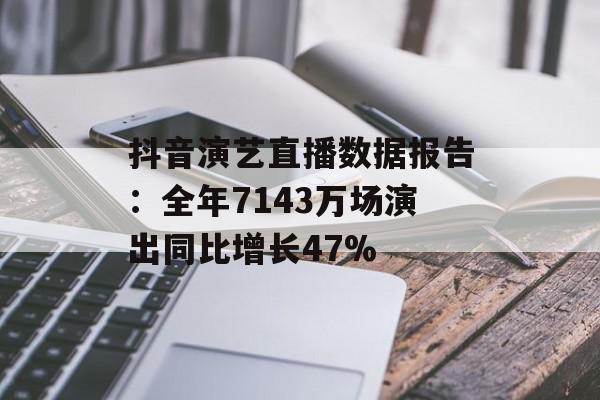 抖音演艺直播数据报告：全年7143万场演出同比增长47%