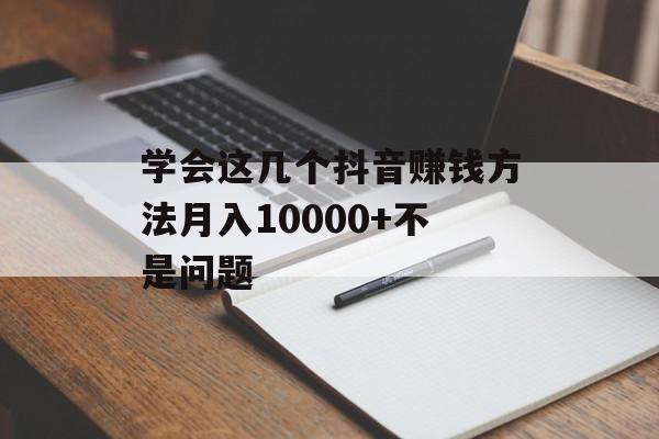 学会这几个抖音赚钱方法月入10000+不是问题