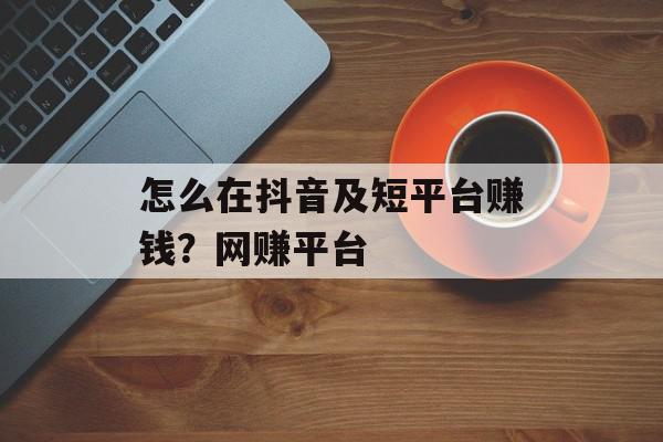 怎么在抖音及短平台赚钱？网赚平台