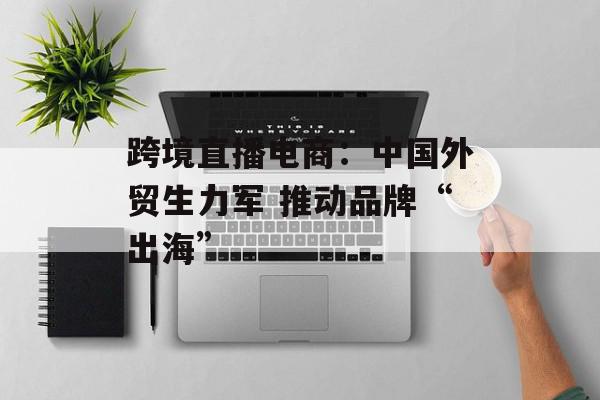 跨境直播电商：中国外贸生力军 推动品牌“出海”
