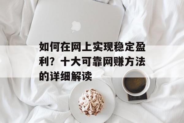如何在网上实现稳定盈利？十大可靠网赚方法的详细解读