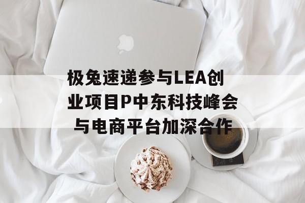 极兔速递参与LEA创业项目P中东科技峰会 与电商平台加深合作