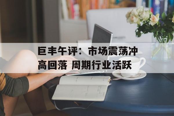 巨丰午评：市场震荡冲高回落 周期行业活跃