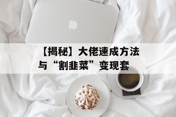 【揭秘】大佬速成方法与“割韭菜”变现套