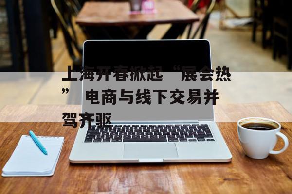 上海开春掀起“展会热” 电商与线下交易并驾齐驱