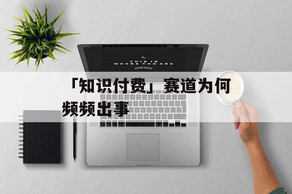 「知识付费」赛道为何频频出事