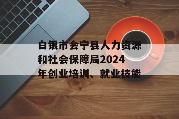 白银市会宁县人力资源和社会保障局2024年创业培训、就业技能