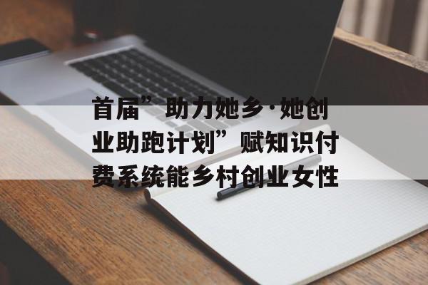 首届”助力她乡·她创业助跑计划”赋知识付费系统能乡村创业女性