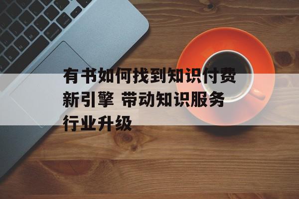 有书如何找到知识付费新引擎 带动知识服务行业升级