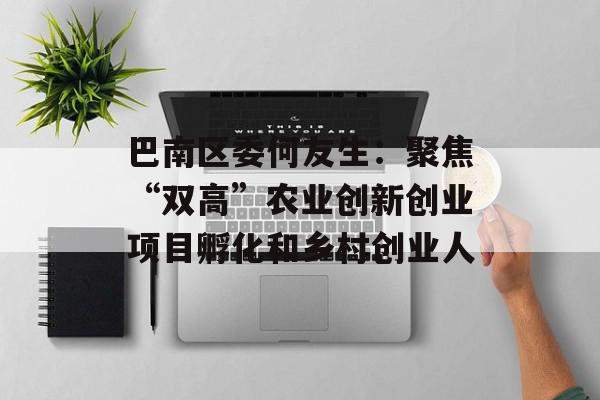 巴南区委何友生：聚焦“双高”农业创新创业项目孵化和乡村创业人