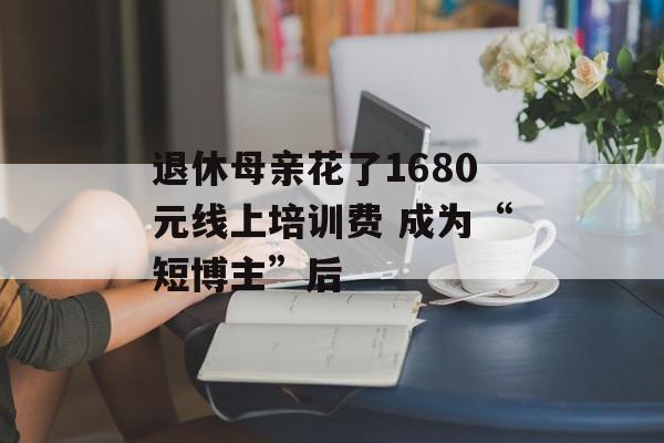 退休母亲花了1680元线上培训费 成为“短博主”后