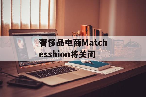 奢侈品电商Matchesshion将关闭