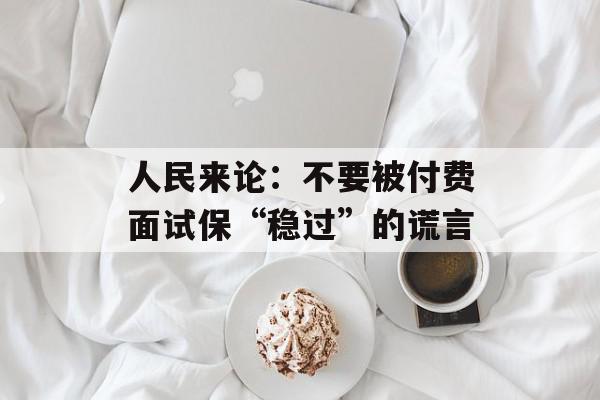 人民来论：不要被付费面试保“稳过”的谎言