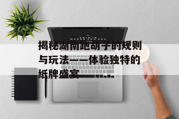 揭秘湖南跑胡子的规则与玩法——体验独特的纸牌盛宴