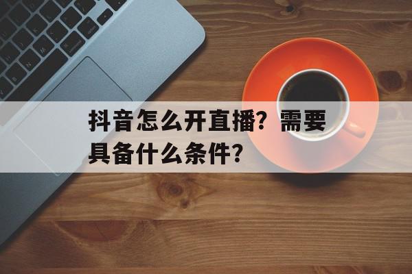 抖音怎么开直播？需要具备什么条件？