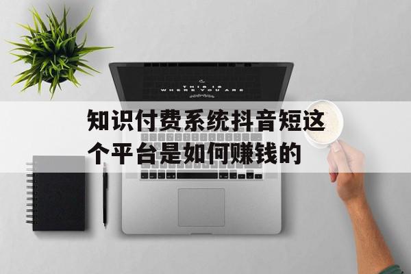 知识付费系统抖音短这个平台是如何赚钱的