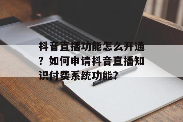 抖音直播功能怎么开通？如何申请抖音直播知识付费系统功能？