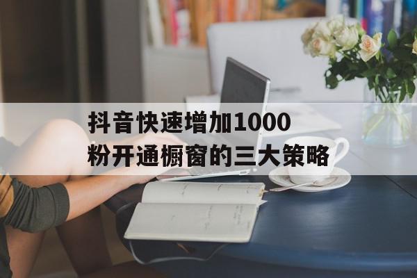 抖音快速增加1000粉开通橱窗的三大策略