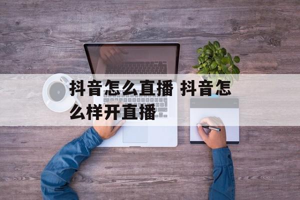抖音怎么直播 抖音怎么样开直播